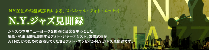 NY在住の常盤武彦氏による、スペシャル・フォト・エッセイ N.Y.ジャズ見聞録 ジャズの本場ニューヨークを拠点に音楽を中心とした撮影・執筆活動を展開するフォト・ジャーナリスト、常盤武彦が、ATNだけのために寄稿してくださるフォト・エッセイがN.Y.ジャズ見聞録です。